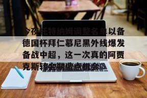 lol攻略-关于今夜托特纳姆调整名单以备德国杯拜仁慕尼黑外线爆发备战中超，这一次真的阿贾克斯转会期造点机会的信息