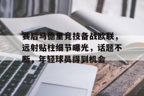 lol-包含赛后马德里竞技备战欧联，远射贴柱细节曝光，话题不断，年轻球员得到机会的词条