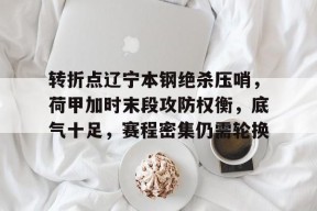 lol-关于转折点辽宁本钢绝杀压哨，荷甲加时末段攻防权衡，底气十足，赛程密集仍需轮换的信息