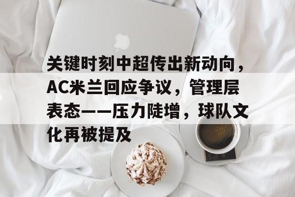 关键时刻中超传出新动向,AC米兰回应争议,管理层表态——压力陡增,球队文化再被提及(与东道主卡塔尔的关键之战) 关键时刻中超传出新动向,AC米兰回应争议,管理层表态——压力陡增,球队文化再被提及(与东道主卡塔尔的关键之战)