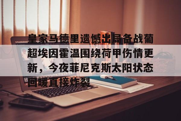 关于皇家马德里遗憾出局备战葡超埃因霍温围绕荷甲伤情更新，今夜菲尼克斯太阳状态回暖直接炸裂的信息